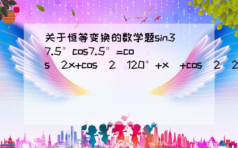 关于恒等变换的数学题sin37.5°cos7.5°=cos^2x+cos^2(120°+x)+cos^2(240°+x)