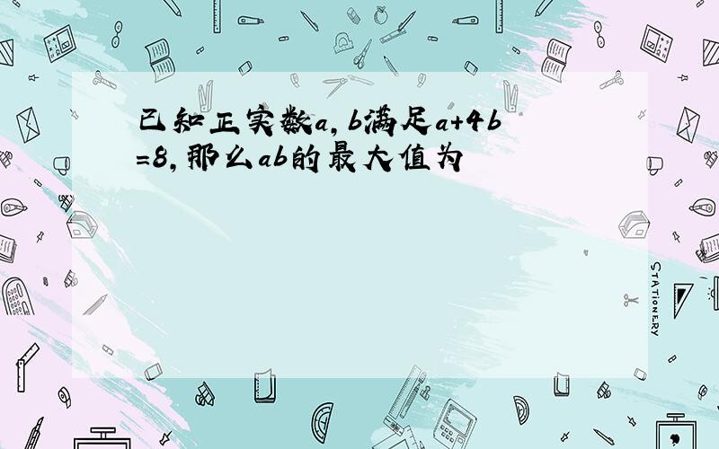 已知正实数a,b满足a+4b=8,那么ab的最大值为