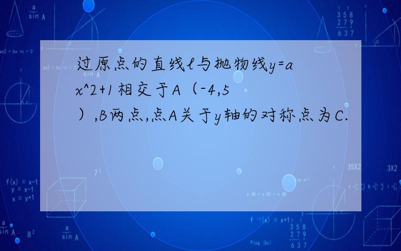 过原点的直线l与抛物线y=ax^2+1相交于A（-4,5）,B两点,点A关于y轴的对称点为C.