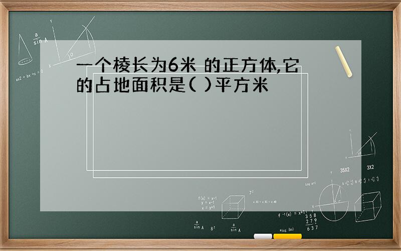 一个棱长为6米 的正方体,它的占地面积是( )平方米