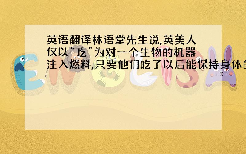 英语翻译林语堂先生说,英美人仅以“吃”为对一个生物的机器注入燃料,只要他们吃了以后能保持身体的结实,足以抵御病菌的感染,