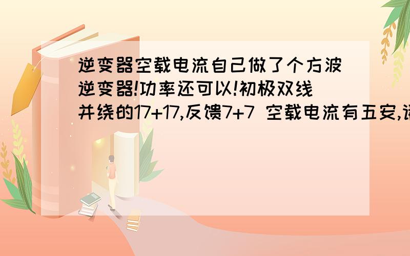 逆变器空载电流自己做了个方波逆变器!功率还可以!初极双线并绕的17+17,反馈7+7 空载电流有五安,请问怎么降低空载电