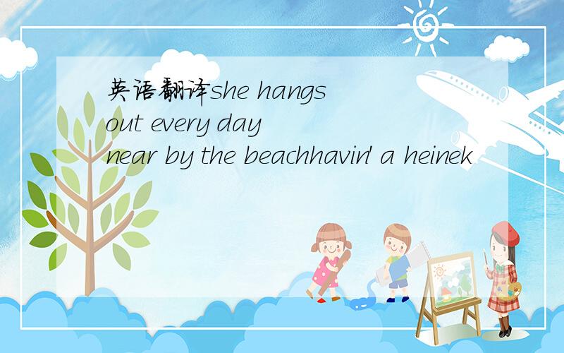 英语翻译she hangs out every day near by the beachhavin' a heinek