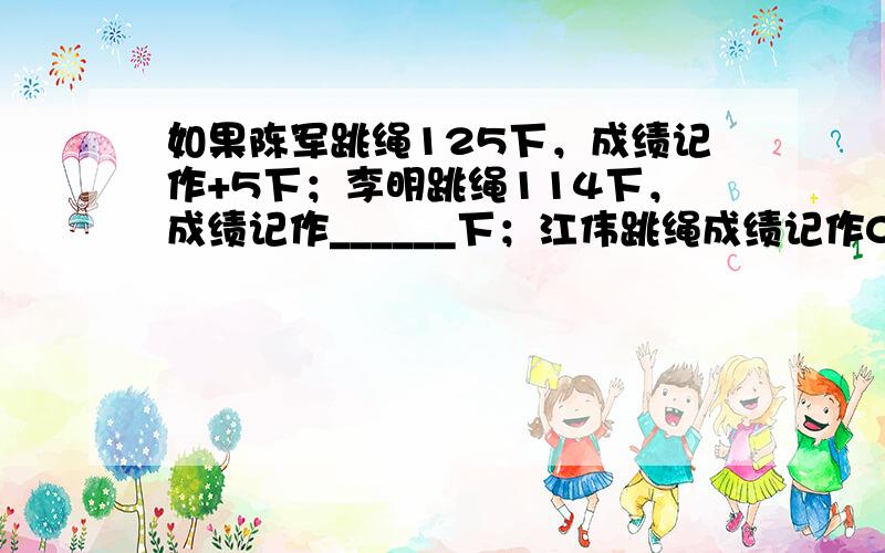 如果陈军跳绳125下，成绩记作+5下；李明跳绳114下，成绩记作______下；江伟跳绳成绩记作0下，表示江伟跳绳___