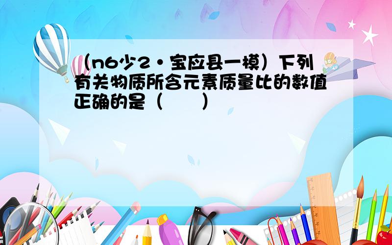 （n6少2•宝应县一模）下列有关物质所含元素质量比的数值正确的是（　　）