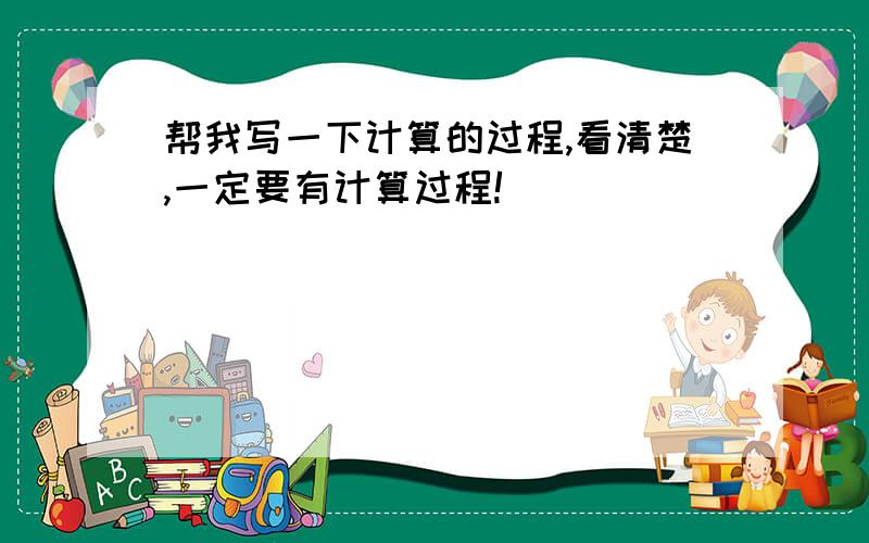 帮我写一下计算的过程,看清楚,一定要有计算过程!