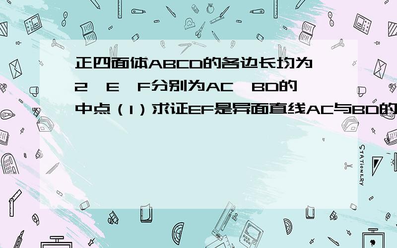 正四面体ABCD的各边长均为2,E、F分别为AC、BD的中点（1）求证EF是异面直线AC与BD的公垂线,并求异面直线AC