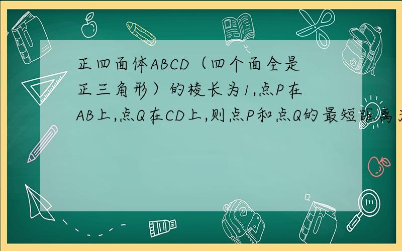 正四面体ABCD（四个面全是正三角形）的棱长为1,点P在AB上,点Q在CD上,则点P和点Q的最短距离为多少?