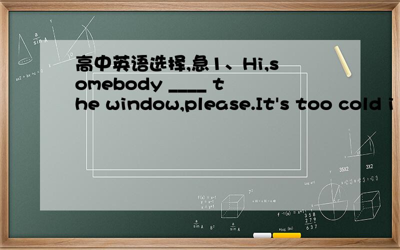 高中英语选择,急1、Hi,somebody ____ the window,please.It's too cold i