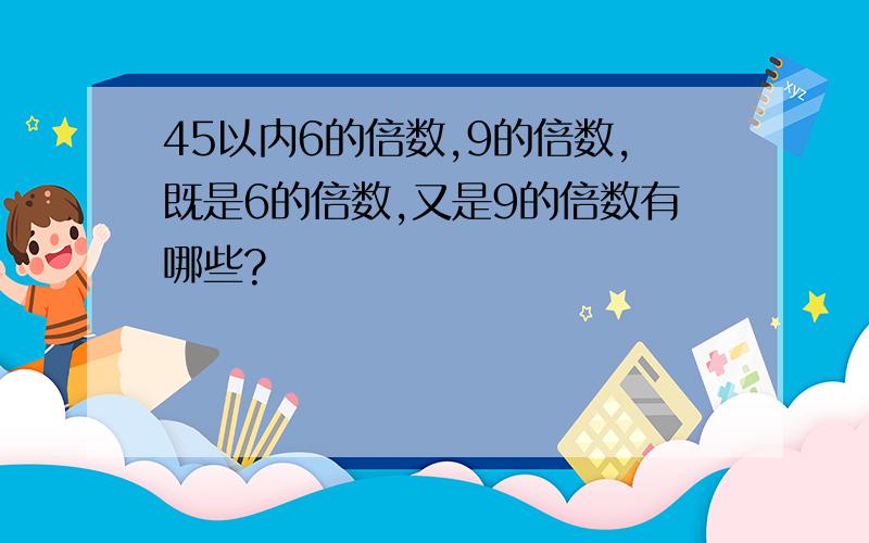 45以内6的倍数,9的倍数,既是6的倍数,又是9的倍数有哪些?