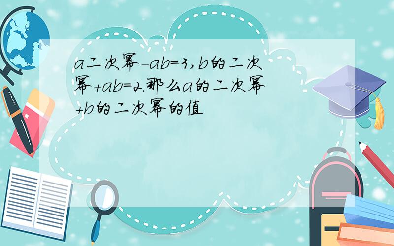 a二次幂-ab=3,b的二次幂+ab=2.那么a的二次幂+b的二次幂的值