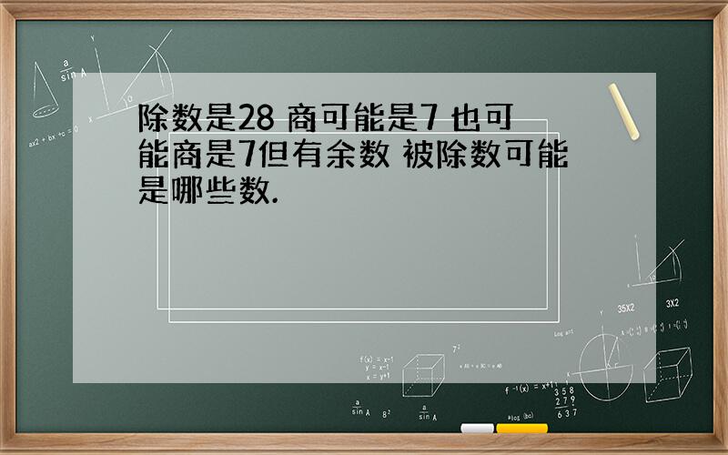 除数是28 商可能是7 也可能商是7但有余数 被除数可能是哪些数.