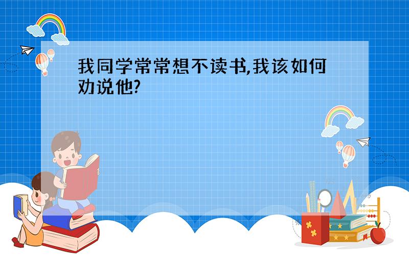 我同学常常想不读书,我该如何劝说他?