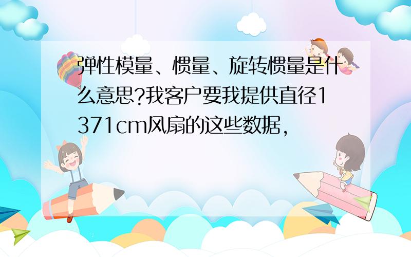 弹性模量、惯量、旋转惯量是什么意思?我客户要我提供直径1371cm风扇的这些数据,