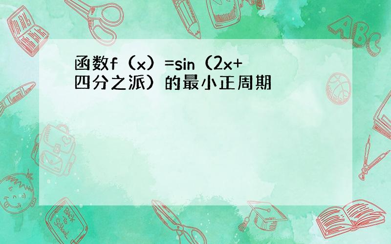 函数f（x）=sin（2x+四分之派）的最小正周期