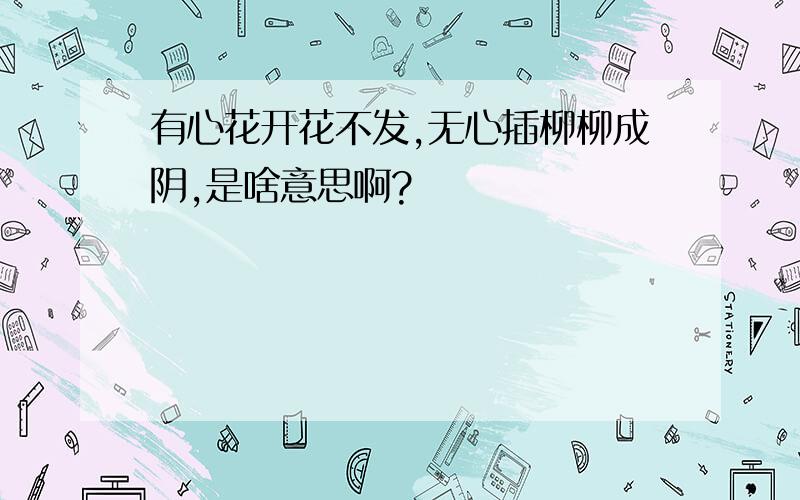 有心花开花不发,无心插柳柳成阴,是啥意思啊?