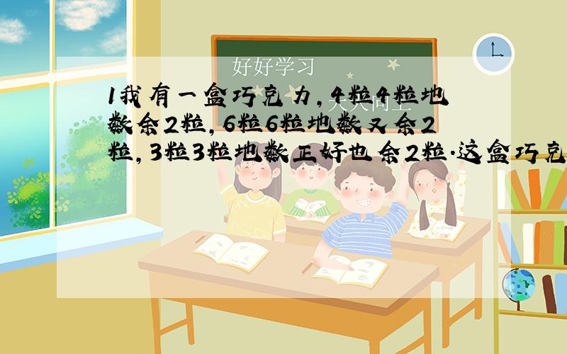 1我有一盒巧克力,4粒4粒地数余2粒,6粒6粒地数又余2粒,3粒3粒地数正好也余2粒.这盒巧克力至少有几颗?