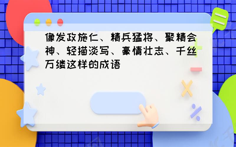 像发政施仁、精兵猛将、聚精会神、轻描淡写、豪情壮志、千丝万缕这样的成语（