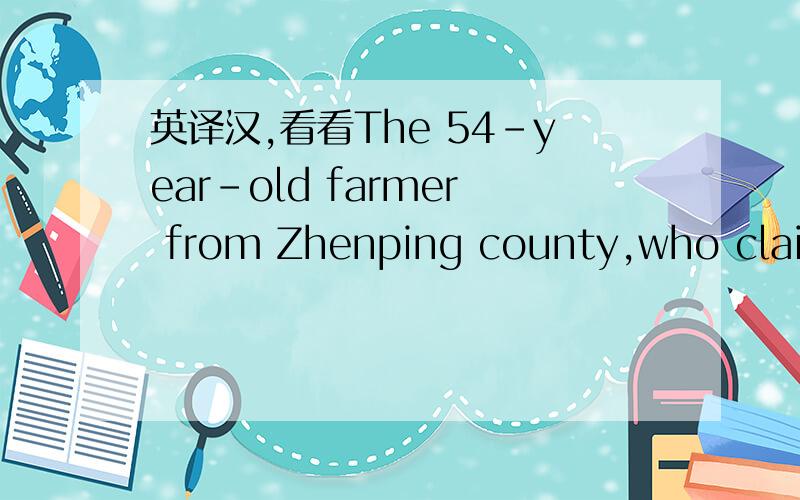 英译汉,看看The 54-year-old farmer from Zhenping county,who claime