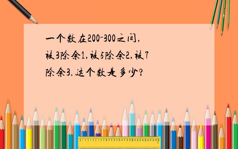 一个数在200-300之间,被3除余1,被5除余2,被7除余3.这个数是多少?