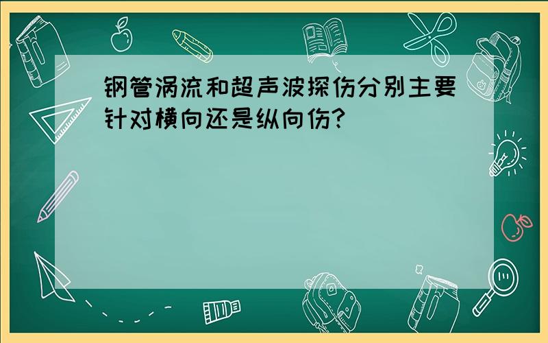 钢管涡流和超声波探伤分别主要针对横向还是纵向伤?