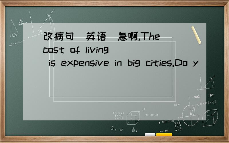 改病句（英语）急啊,The cost of living is expensive in big cities.Do y