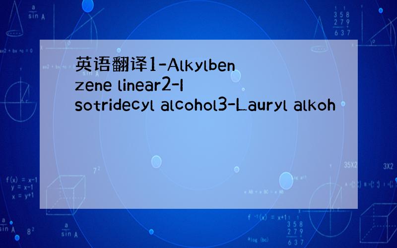 英语翻译1-Alkylbenzene linear2-Isotridecyl alcohol3-Lauryl alkoh