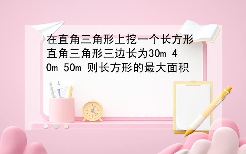 在直角三角形上挖一个长方形 直角三角形三边长为30m 40m 50m 则长方形的最大面积