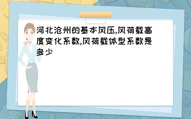 河北沧州的基本风压,风荷载高度变化系数,风荷载体型系数是多少