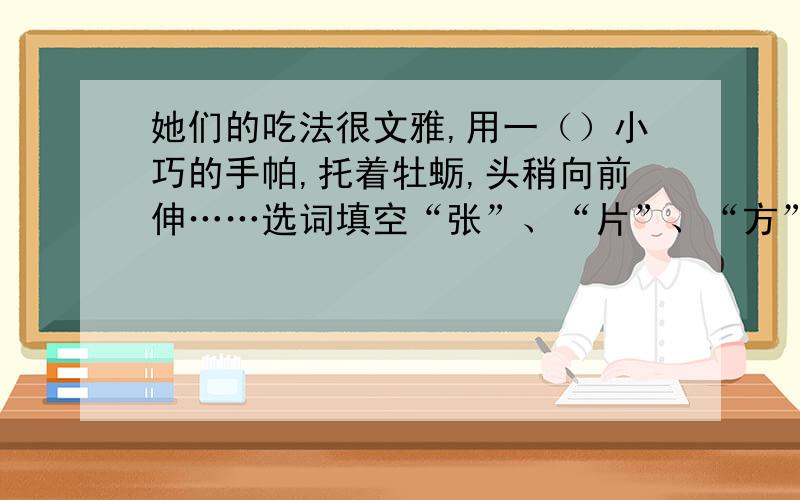 她们的吃法很文雅,用一（）小巧的手帕,托着牡蛎,头稍向前伸……选词填空“张”、“片”、“方”