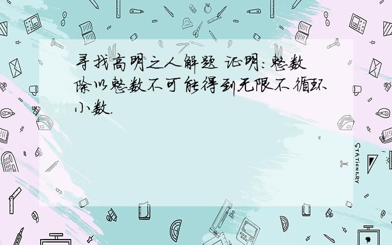 寻找高明之人解题 证明：整数除以整数不可能得到无限不循环小数.