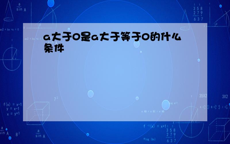 a大于0是a大于等于0的什么条件