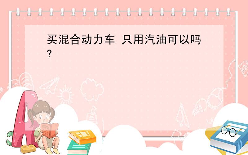 买混合动力车 只用汽油可以吗?