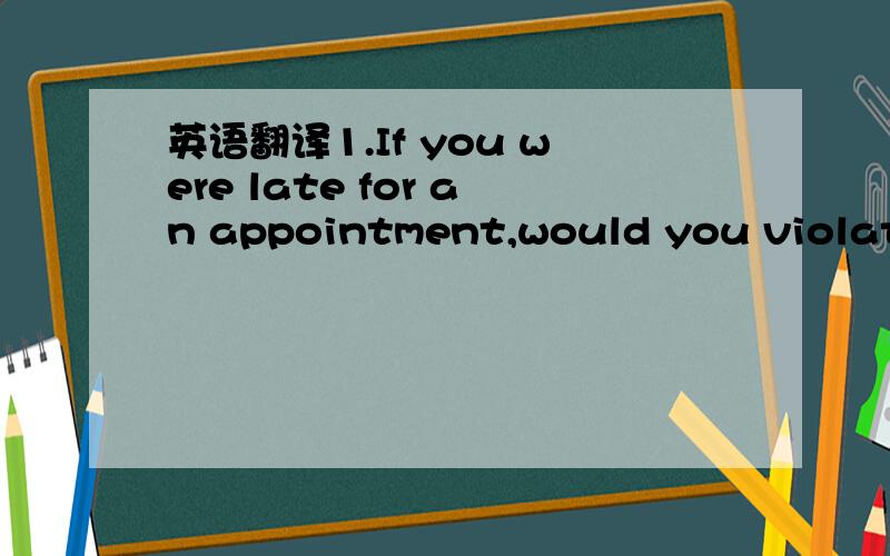 英语翻译1.If you were late for an appointment,would you violate