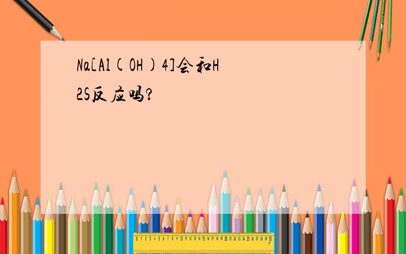 Na[Al(OH)4]会和H2S反应吗?