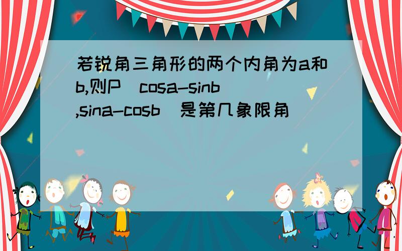 若锐角三角形的两个内角为a和b,则P(cosa-sinb,sina-cosb)是第几象限角