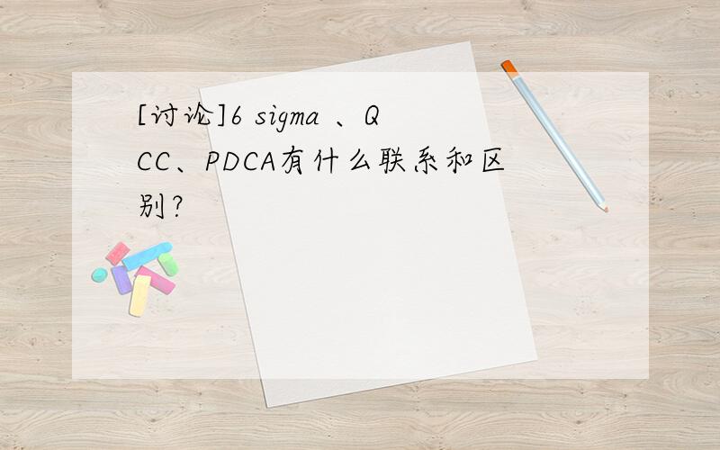 [讨论]6 sigma 、QCC、PDCA有什么联系和区别？