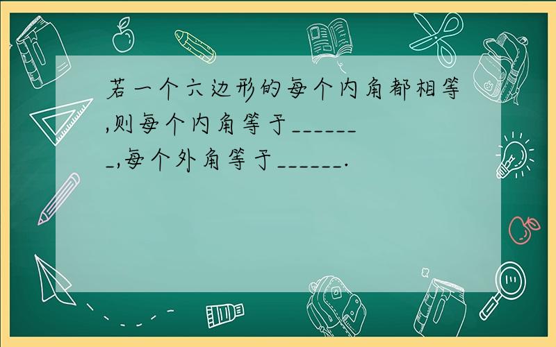 若一个六边形的每个内角都相等,则每个内角等于_______,每个外角等于______.