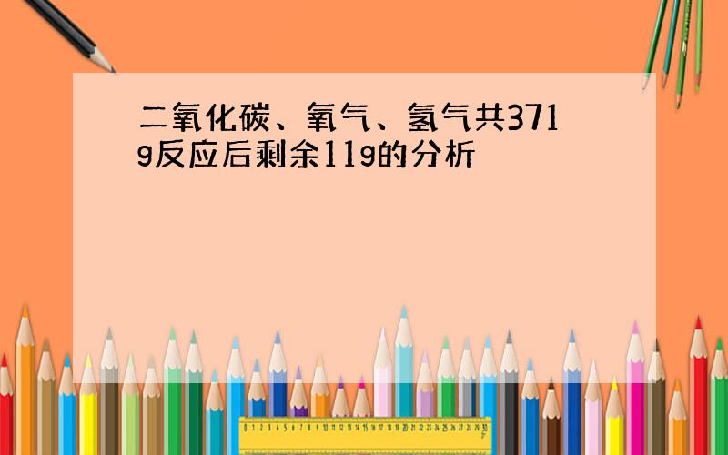 二氧化碳、氧气、氢气共371g反应后剩余11g的分析