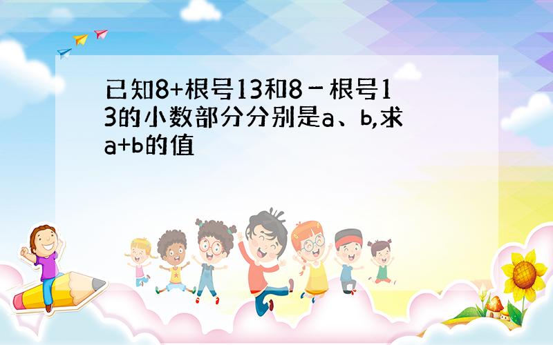 已知8+根号13和8－根号13的小数部分分别是a、b,求a+b的值