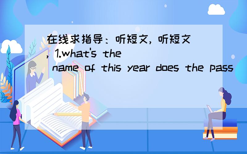 在线求指导：听短文, 听短文, 1.what's the name of this year does the pass