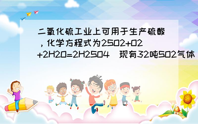 二氧化硫工业上可用于生产硫酸，化学方程式为2SO2+O2+2H2O=2H2SO4．现有32吨SO2气体，欲使它完全转化为