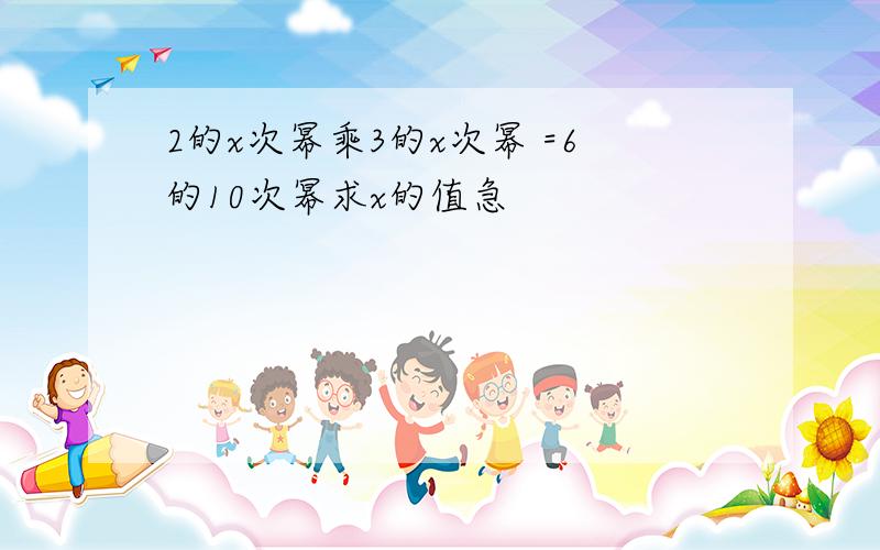 2的x次幂乘3的x次幂 =6的10次幂求x的值急