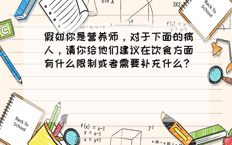 假如你是营养师，对于下面的病人，请你给他们建议在饮食方面有什么限制或者需要补充什么？