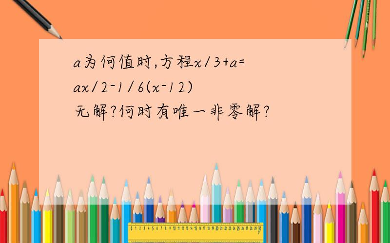 a为何值时,方程x/3+a=ax/2-1/6(x-12)无解?何时有唯一非零解?