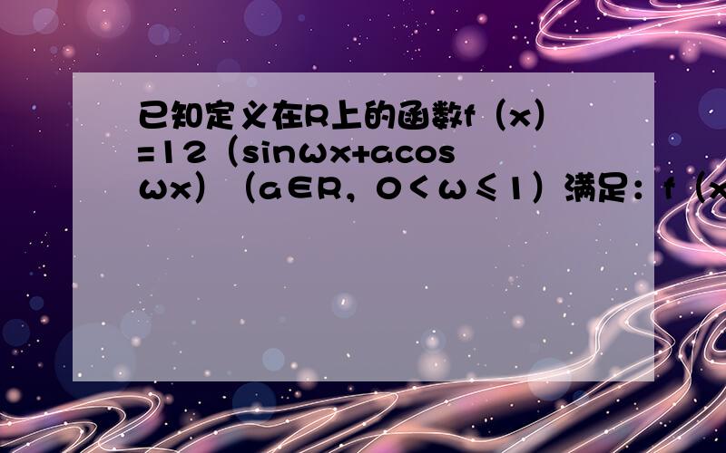 已知定义在R上的函数f（x）=12（sinωx+acosωx）（a∈R，0＜ω≤1）满足：f（x）=f（π3-x），f（