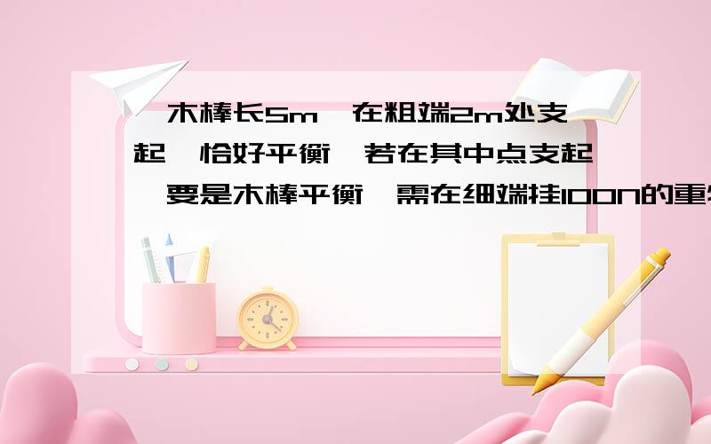 一木棒长5m,在粗端2m处支起,恰好平衡,若在其中点支起,要是木棒平衡,需在细端挂100N的重物,则木棒的重物为____