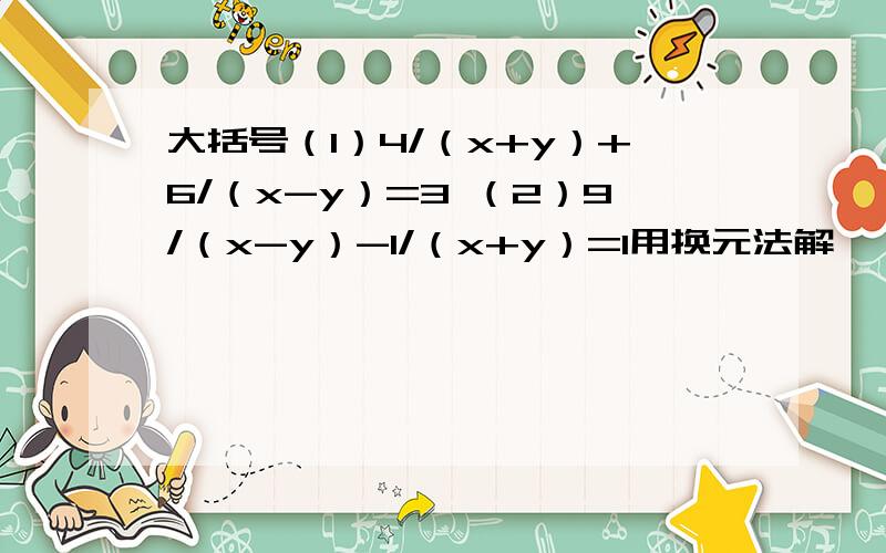 大括号（1）4/（x+y）+6/（x-y）=3 （2）9/（x-y）-1/（x+y）=1用换元法解