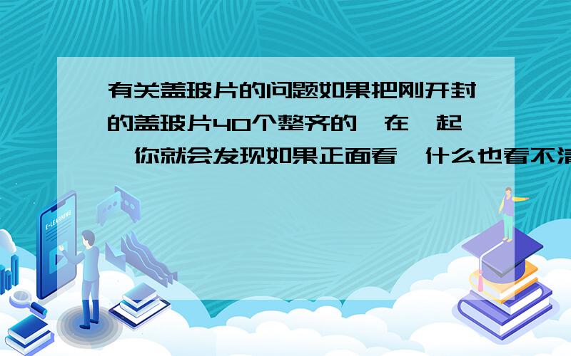 有关盖玻片的问题如果把刚开封的盖玻片40个整齐的摞在一起,你就会发现如果正面看,什么也看不清,强光也射不透.但是,如果从