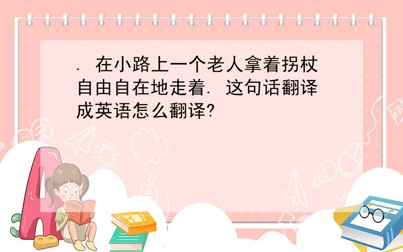 . 在小路上一个老人拿着拐杖自由自在地走着. 这句话翻译成英语怎么翻译?